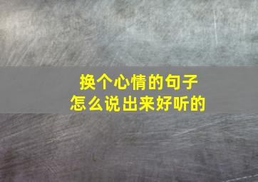 换个心情的句子怎么说出来好听的