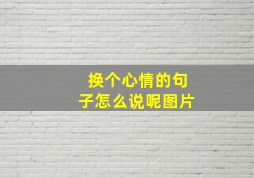 换个心情的句子怎么说呢图片