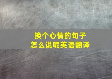 换个心情的句子怎么说呢英语翻译