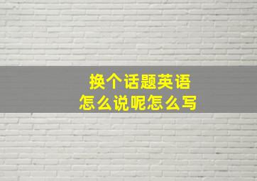 换个话题英语怎么说呢怎么写