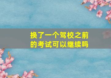 换了一个驾校之前的考试可以继续吗