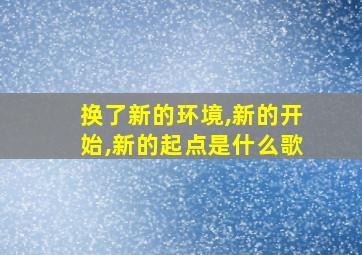 换了新的环境,新的开始,新的起点是什么歌