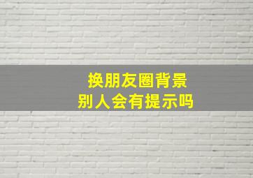 换朋友圈背景别人会有提示吗