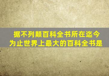 据不列颠百科全书所在迄今为止世界上最大的百科全书是