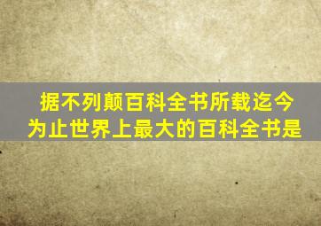 据不列颠百科全书所载迄今为止世界上最大的百科全书是