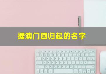 据澳门回归起的名字