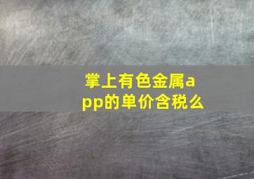 掌上有色金属app的单价含税么