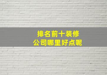 排名前十装修公司哪里好点呢