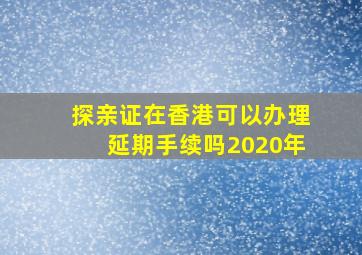 探亲证在香港可以办理延期手续吗2020年