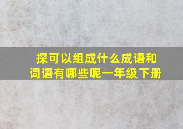 探可以组成什么成语和词语有哪些呢一年级下册