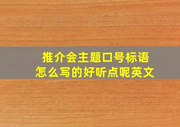 推介会主题口号标语怎么写的好听点呢英文