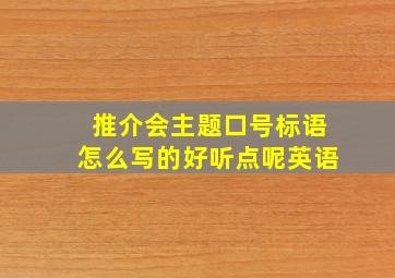 推介会主题口号标语怎么写的好听点呢英语