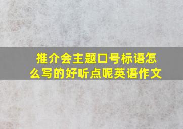 推介会主题口号标语怎么写的好听点呢英语作文