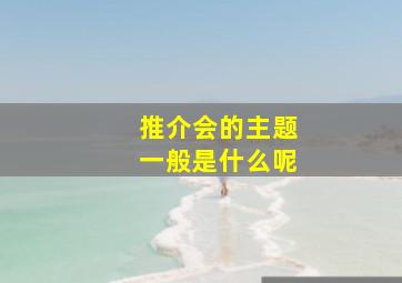 推介会的主题一般是什么呢