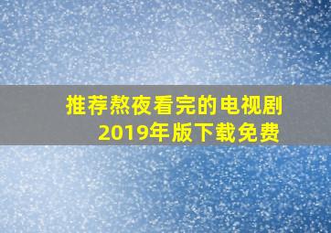 推荐熬夜看完的电视剧2019年版下载免费