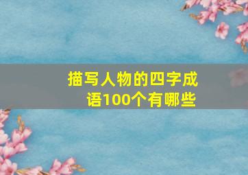 描写人物的四字成语100个有哪些