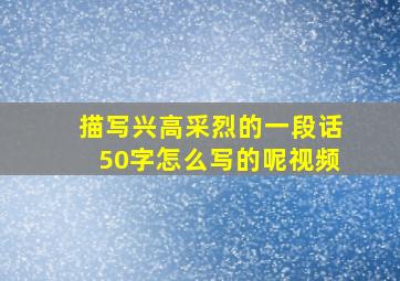 描写兴高采烈的一段话50字怎么写的呢视频