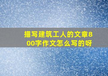 描写建筑工人的文章800字作文怎么写的呀