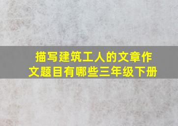 描写建筑工人的文章作文题目有哪些三年级下册