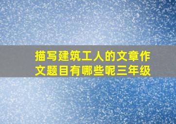 描写建筑工人的文章作文题目有哪些呢三年级