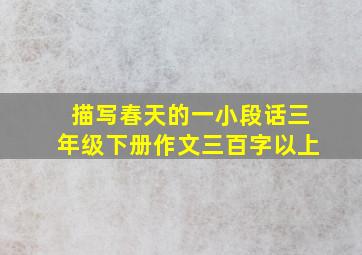 描写春天的一小段话三年级下册作文三百字以上