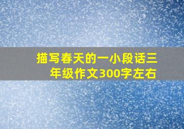 描写春天的一小段话三年级作文300字左右