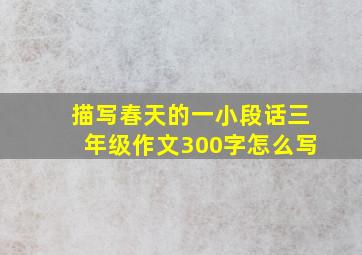 描写春天的一小段话三年级作文300字怎么写