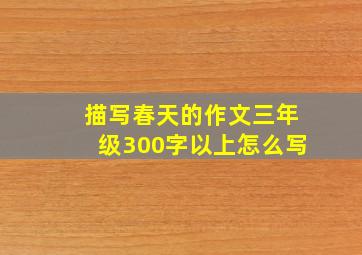 描写春天的作文三年级300字以上怎么写