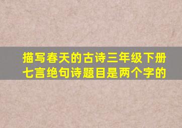 描写春天的古诗三年级下册七言绝句诗题目是两个字的