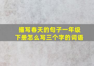 描写春天的句子一年级下册怎么写三个字的词语