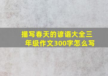 描写春天的谚语大全三年级作文300字怎么写