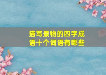 描写景物的四字成语十个词语有哪些