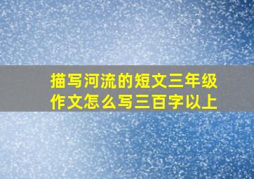 描写河流的短文三年级作文怎么写三百字以上