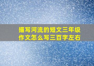 描写河流的短文三年级作文怎么写三百字左右