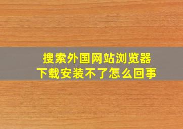 搜索外国网站浏览器下载安装不了怎么回事