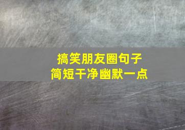 搞笑朋友圈句子简短干净幽默一点