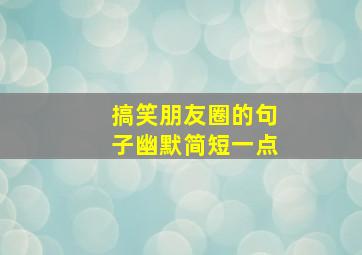 搞笑朋友圈的句子幽默简短一点