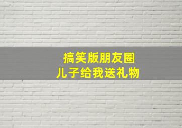 搞笑版朋友圈儿子给我送礼物