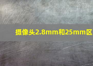 摄像头2.8mm和25mm区别