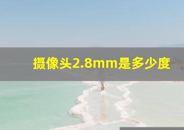 摄像头2.8mm是多少度