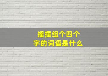 摇摆组个四个字的词语是什么