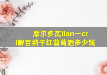 摩尔多瓦lion一cri解百纳干红葡萄酒多少钱