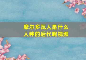 摩尔多瓦人是什么人种的后代呢视频