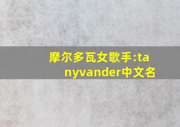 摩尔多瓦女歌手:tanyvander中文名