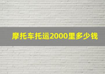 摩托车托运2000里多少钱