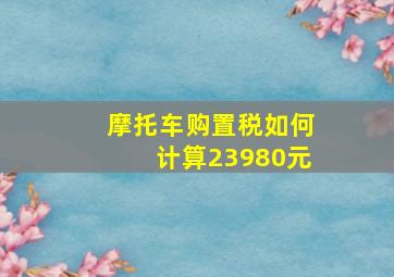 摩托车购置税如何计算23980元