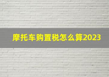 摩托车购置税怎么算2023