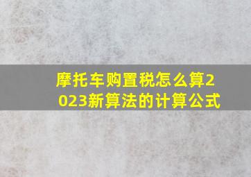 摩托车购置税怎么算2023新算法的计算公式