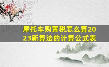 摩托车购置税怎么算2023新算法的计算公式表