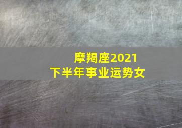 摩羯座2021下半年事业运势女